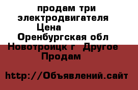 продам три электродвигателя › Цена ­ 3 500 - Оренбургская обл., Новотроицк г. Другое » Продам   